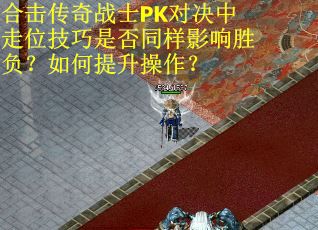 合击传奇战士PK对决中走位技巧是否同样影响胜负？如何提升操作？