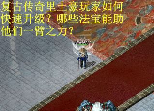 复古传奇里土豪玩家如何快速升级？哪些法宝能助他们一臂之力？
