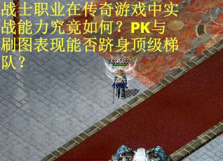 战士职业在传奇游戏中实战能力究竟如何？PK与刷图表现能否跻身顶级梯队？