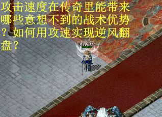 攻击速度在传奇里能带来哪些意想不到的战术优势？如何用攻速实现逆风翻盘？