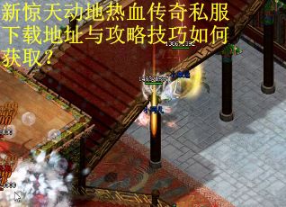 新惊天动地热血传奇私服下载地址与攻略技巧如何获取？