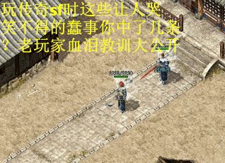 玩传奇sf时这些让人哭笑不得的蠢事你中了几条？老玩家血泪教训大公开