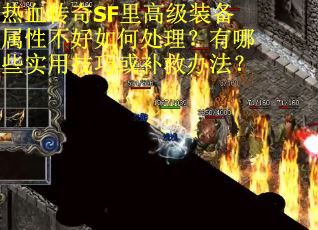 热血传奇SF里高级装备属性不好如何处理？有哪些实用技巧或补救办法？