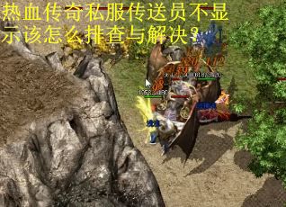 热血传奇私服传送员不显示该怎么排查与解决？
