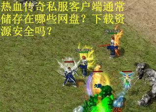 热血传奇私服客户端通常储存在哪些网盘？下载资源安全吗？