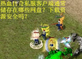 热血传奇私服客户端通常储存在哪些网盘？下载资源安全吗？