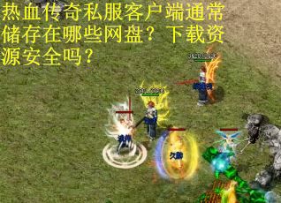 热血传奇私服客户端通常储存在哪些网盘？下载资源安全吗？