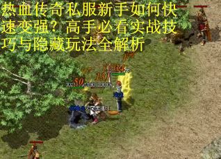 热血传奇私服新手如何快速变强？高手必看实战技巧与隐藏玩法全解析