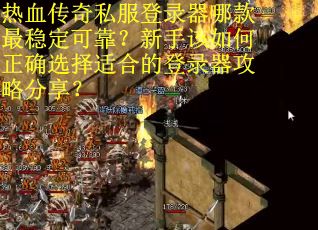 热血传奇私服登录器哪款最稳定可靠？新手该如何正确选择适合的登录器攻略分享？