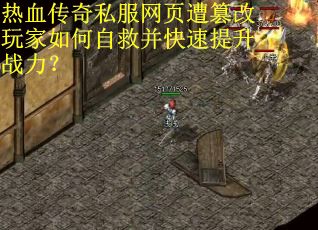 热血传奇私服网页遭篡改玩家如何自救并快速提升战力？