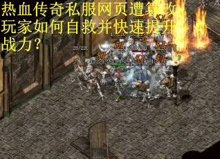 热血传奇私服网页遭篡改玩家如何自救并快速提升战力？