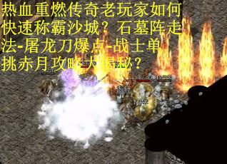 热血重燃传奇老玩家如何快速称霸沙城？石墓阵走法-屠龙刀爆点-战士单挑赤月攻略大揭秘？
