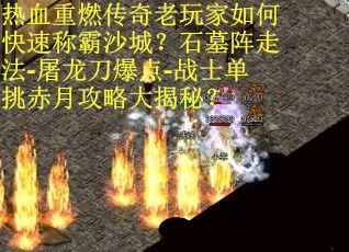 热血重燃传奇老玩家如何快速称霸沙城？石墓阵走法-屠龙刀爆点-战士单挑赤月攻略大揭秘？
