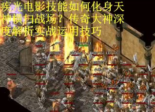 疾光电影技能如何化身天神横扫战场？传奇大神深度解析实战运用技巧