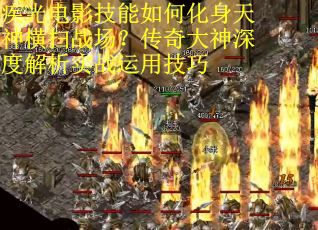 疾光电影技能如何化身天神横扫战场？传奇大神深度解析实战运用技巧