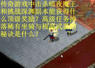 传奇游戏中击杀暗夜魔王和挑战深渊副本能获得什么顶级奖励？高级任务掉落稀有坐骑与极品武器的秘诀是什么？