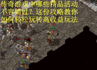 传奇游戏中哪些精品活动不容错过？这份攻略教你如何轻松玩转高收益玩法