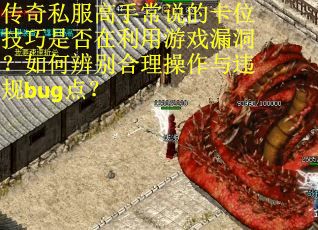 传奇私服高手常说的卡位技巧是否在利用游戏漏洞？如何辨别合理操作与违规bug点？