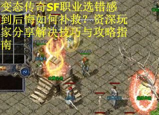 变态传奇SF职业选错感到后悔如何补救？资深玩家分享解决技巧与攻略指南