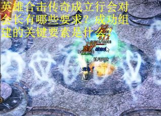 英雄合击传奇成立行会对会长有哪些要求？成功组建的关键要素是什么？