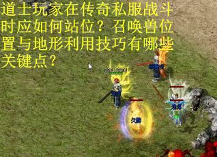 道士玩家在传奇私服战斗时应如何站位？召唤兽位置与地形利用技巧有哪些关键点？
