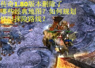 传奇1.80版本删除了哪些经典地图？如何规划怀旧探险路线？
