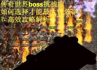 传奇世界boss挑战应如何选择才能最大化效率？高效攻略解析