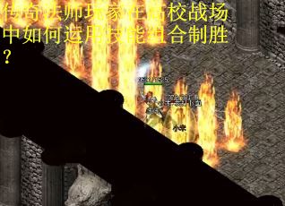传奇法师玩家在高校战场中如何运用技能组合制胜？