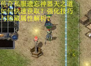 传奇私服遗忘神器天之道如何快速获取？强化技巧与隐藏属性解析？