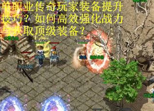 单职业传奇玩家装备提升技巧？如何高效强化战力与获取顶级装备？