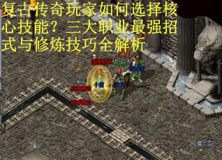 复古传奇玩家如何选择核心技能？三大职业最强招式与修炼技巧全解析