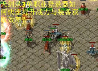 天剑录3单职业登录器如何快速提升战力与装备获取效率？