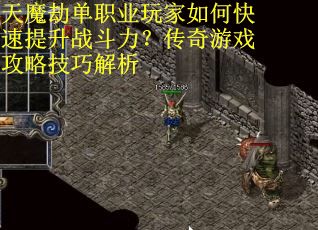 天魔劫单职业玩家如何快速提升战斗力？传奇游戏攻略技巧解析