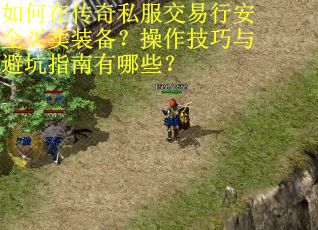 如何在传奇私服交易行安全买卖装备？操作技巧与避坑指南有哪些？