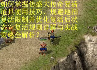 如何掌握仿盛大传奇复活道具使用技巧、规避地图复活限制并优化复活后状态？复活规则详解与实战策略全解析？