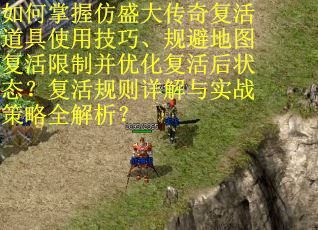 如何掌握仿盛大传奇复活道具使用技巧、规避地图复活限制并优化复活后状态？复活规则详解与实战策略全解析？